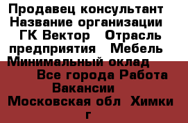 Продавец-консультант › Название организации ­ ГК Вектор › Отрасль предприятия ­ Мебель › Минимальный оклад ­ 15 000 - Все города Работа » Вакансии   . Московская обл.,Химки г.